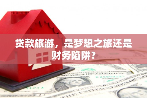 东平贷款旅游，是梦想之旅还是财务陷阱？