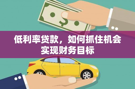 东平低利率贷款，如何抓住机会实现财务目标