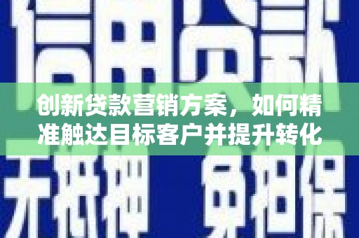 东平创新贷款营销方案，如何精准触达目标客户并提升转化率