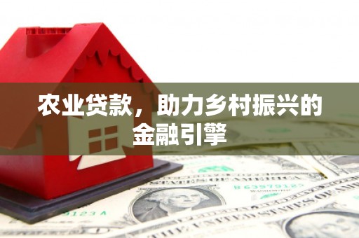 东平农业贷款，助力乡村振兴的金融引擎