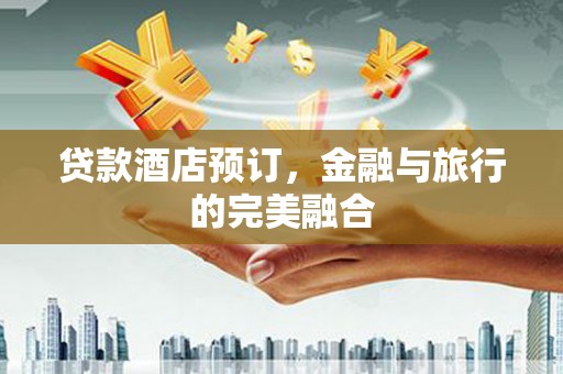 东平贷款酒店预订，金融与旅行的完美融合