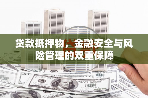 东平贷款抵押物，金融安全与风险管理的双重保障