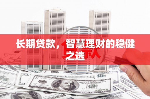 东平长期贷款，智慧理财的稳健之选