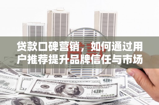 东平贷款口碑营销，如何通过用户推荐提升品牌信任与市场份额