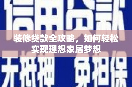 东平装修贷款全攻略，如何轻松实现理想家居梦想