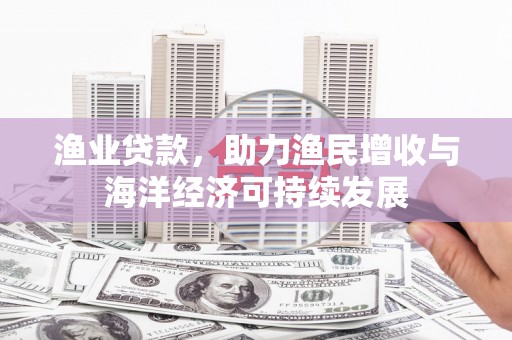 东平渔业贷款，助力渔民增收与海洋经济可持续发展