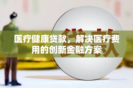 东平医疗健康贷款，解决医疗费用的创新金融方案