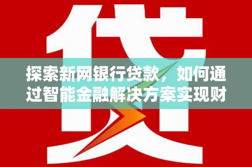 东平探索新网银行贷款，如何通过智能金融解决方案实现财富增长