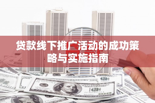 东平贷款线下推广活动的成功策略与实施指南