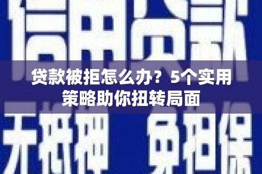 东平贷款被拒怎么办？5个实用策略助你扭转局面