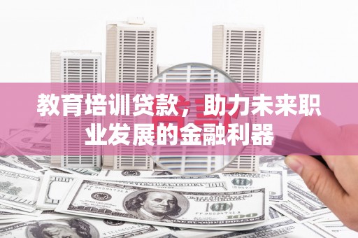 东平教育培训贷款，助力未来职业发展的金融利器