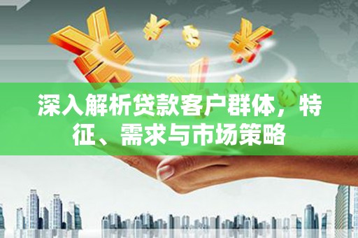 东平深入解析贷款客户群体，特征、需求与市场策略