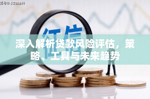东平深入解析贷款风险评估，策略、工具与未来趋势