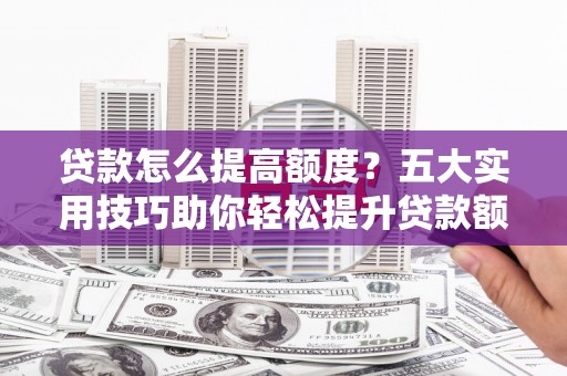 东平贷款怎么提高额度？五大实用技巧助你轻松提升贷款额度