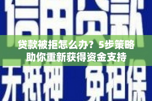 东平贷款被拒怎么办？5步策略助你重新获得资金支持