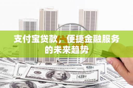 东平支付宝贷款，便捷金融服务的未来趋势