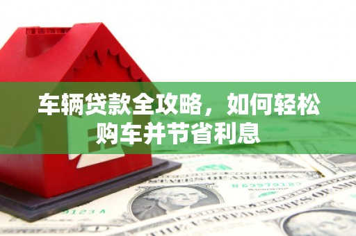 东平车辆贷款全攻略，如何轻松购车并节省利息