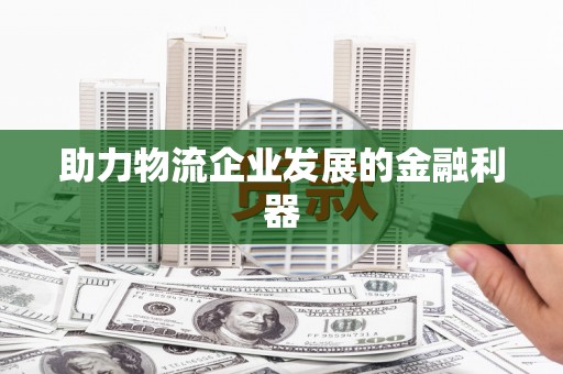 东平助力物流企业发展的金融利器