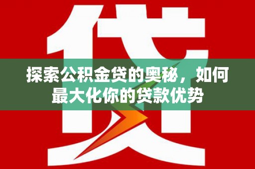 东平探索公积金贷的奥秘，如何最大化你的贷款优势