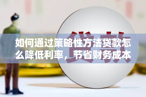 东平如何通过策略性方法贷款怎么降低利率，节省财务成本