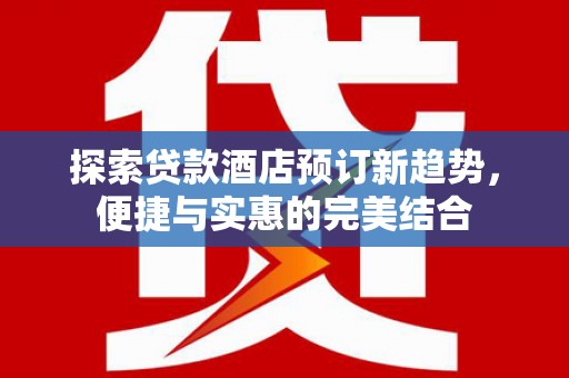 东平探索贷款酒店预订新趋势，便捷与实惠的完美结合