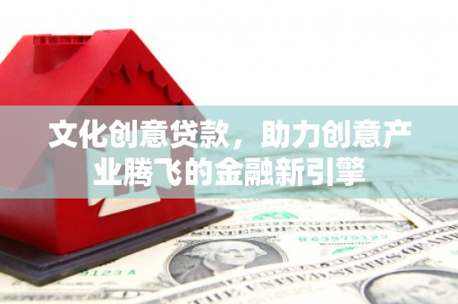 东平文化创意贷款，助力创意产业腾飞的金融新引擎