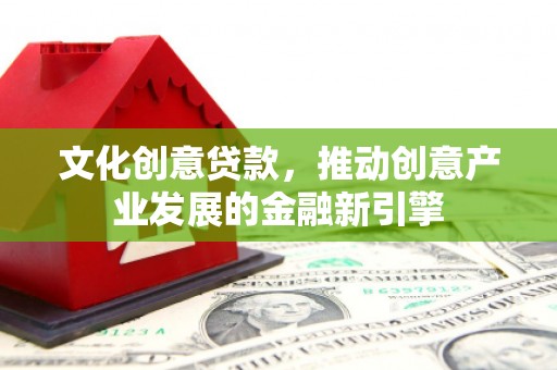 东平文化创意贷款，推动创意产业发展的金融新引擎