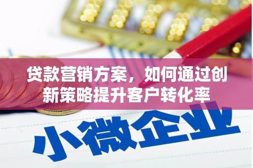 东平贷款营销方案，如何通过创新策略提升客户转化率