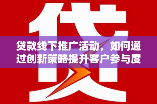 东平贷款线下推广活动，如何通过创新策略提升客户参与度