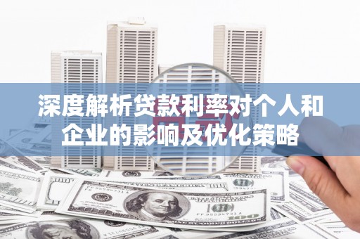 东平深度解析贷款利率对个人和企业的影响及优化策略