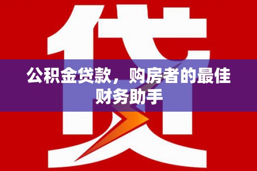 东平公积金贷款，购房者的最佳财务助手