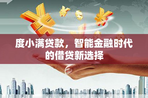 东平度小满贷款，智能金融时代的借贷新选择