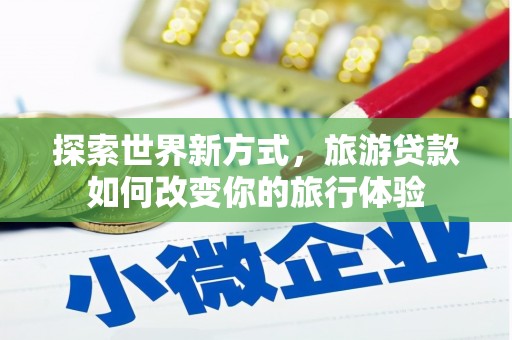 东平探索世界新方式，旅游贷款如何改变你的旅行体验