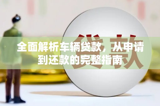 东平全面解析车辆贷款，从申请到还款的完整指南