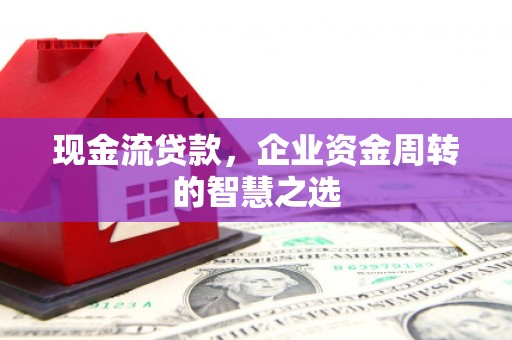东平现金流贷款，企业资金周转的智慧之选