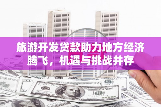 东平旅游开发贷款助力地方经济腾飞，机遇与挑战并存