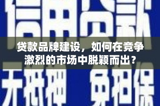 东平贷款品牌建设，如何在竞争激烈的市场中脱颖而出？
