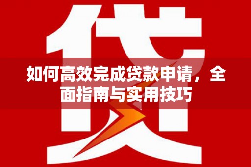 东平如何高效完成贷款申请，全面指南与实用技巧