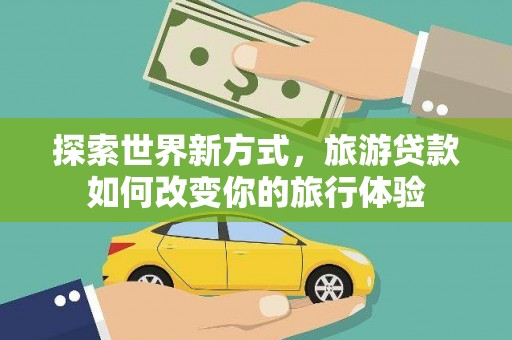 东平探索世界新方式，旅游贷款如何改变你的旅行体验
