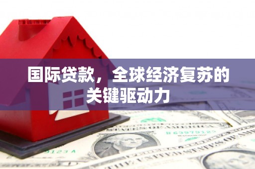 东平国际贷款，全球经济复苏的关键驱动力