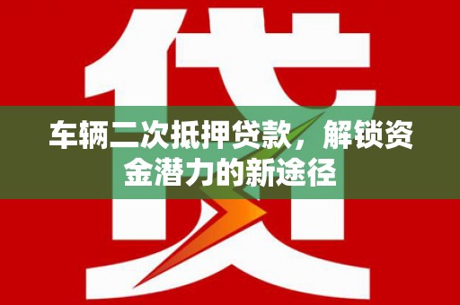 东平车辆二次抵押贷款，解锁资金潜力的新途径