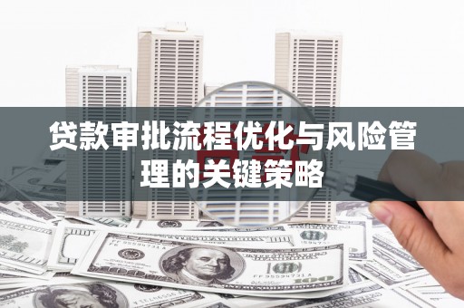 东平贷款审批流程优化与风险管理的关键策略