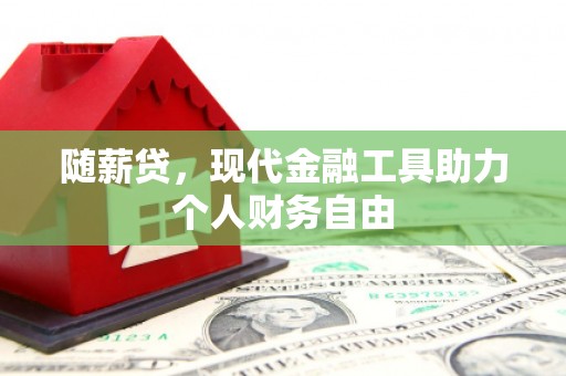 东平随薪贷，现代金融工具助力个人财务自由