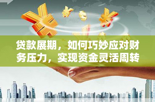 东平贷款展期，如何巧妙应对财务压力，实现资金灵活周转