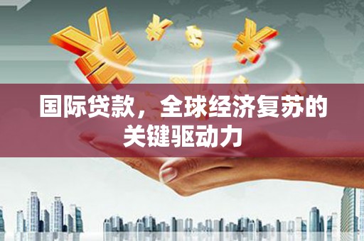 东平国际贷款，全球经济复苏的关键驱动力