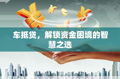 东平车抵贷，解锁资金困境的智慧之选