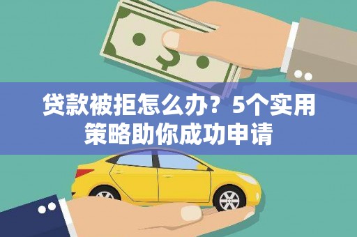 东平贷款被拒怎么办？5个实用策略助你成功申请