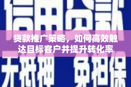 东平贷款推广策略，如何高效触达目标客户并提升转化率
