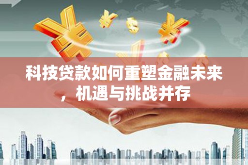 东平科技贷款如何重塑金融未来，机遇与挑战并存