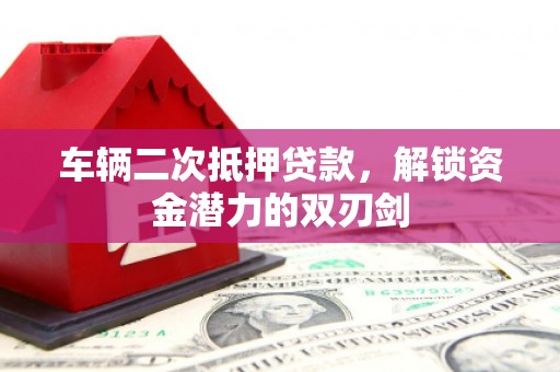 东平车辆二次抵押贷款，解锁资金潜力的双刃剑
